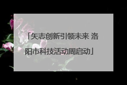 矢志创新引领未来 洛阳市科技活动周启动